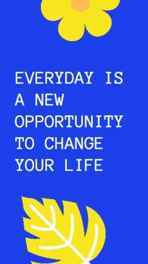 EVERYDAY IS A NEW OPPORTUNITY TO CHANGE YOUR LIFE