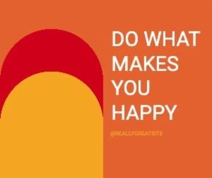 DO WHAT MAKES YOU HAPPY